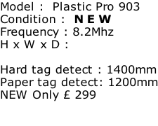 Model :  Plastic Pro 903 Condition :  N E W Frequency : 8.2Mhz H x W x D :   Hard tag detect : 1400mm Paper tag detect: 1200mm NEW Only £ 299