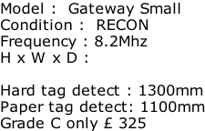 Model :  Gateway Small Condition :  RECON Frequency : 8.2Mhz H x W x D :   Hard tag detect : 1300mm Paper tag detect: 1100mm Grade C only £ 325