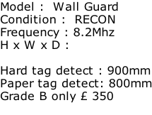 Model :  Wall Guard Condition :  RECON Frequency : 8.2Mhz H x W x D :   Hard tag detect : 900mm Paper tag detect: 800mm Grade B only £ 350