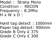 Model :  Strata Mono Condition :  RECON Frequency : 8.2Mhz H x W x D :   Hard tag detect : 1000mm Paper tag detect: 900mm Grade B Only £ 375  Grade C Only £ 300