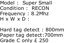 Model :  Super Small Condition :  RECON Frequency : 8.2Mhz H x W x D :   Hard tag detect : 800mm Paper tag detect:700mm Grade C only £ 250