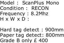 Model :  ScanPlus Mono Condition :  RECON Frequency : 8.2Mhz H x W x D :   Hard tag detect : 900mm Paper tag detect: 800mm Grade B only £ 400